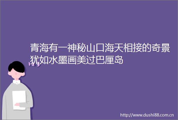 青海有一神秘山口海天相接的奇景犹如水墨画美过巴厘岛