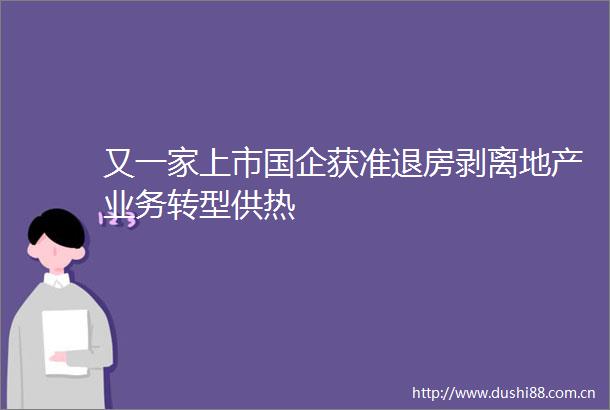 又一家上市国企获准退房剥离地产业务转型供热