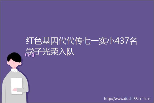 红色基因代代传七一实小437名学子光荣入队