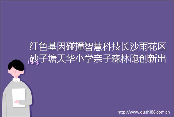 红色基因碰撞智慧科技长沙雨花区砂子塘天华小学亲子森林跑创新出圈