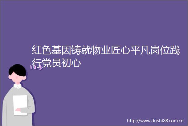 红色基因铸就物业匠心平凡岗位践行党员初心