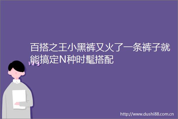 百搭之王小黑裤又火了一条裤子就能搞定N种时髦搭配