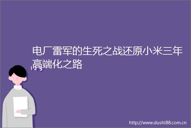 电厂雷军的生死之战还原小米三年高端化之路