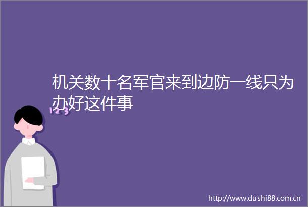 机关数十名军官来到边防一线只为办好这件事