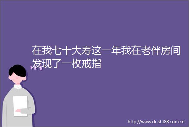 在我七十大寿这一年我在老伴房间发现了一枚戒指