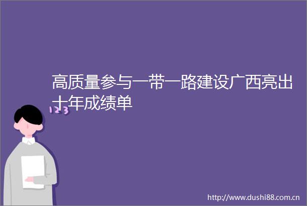 高质量参与一带一路建设广西亮出十年成绩单