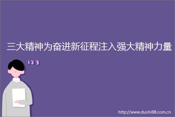 三大精神为奋进新征程注入强大精神力量