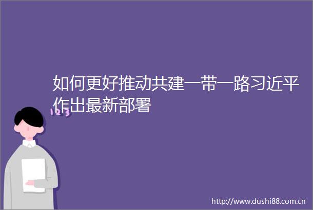 如何更好推动共建一带一路作出最新部署