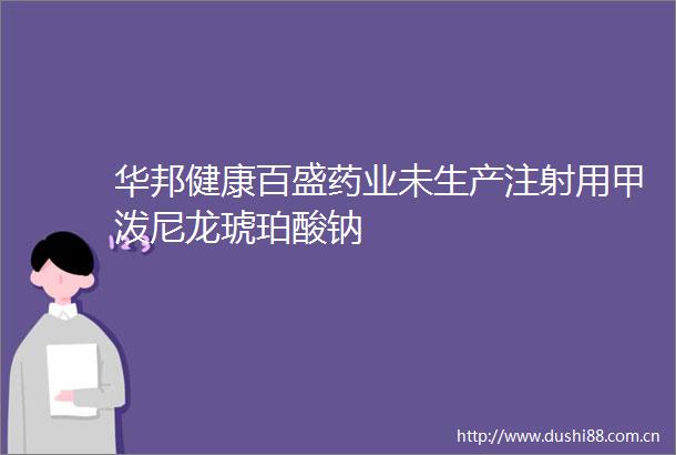华邦健康百盛药业未生产注射用甲泼尼龙琥珀酸钠