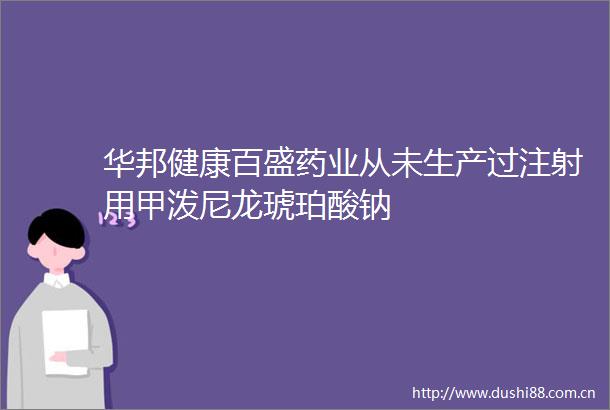 华邦健康百盛药业从未生产过注射用甲泼尼龙琥珀酸钠