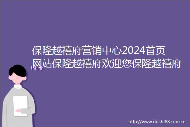 保隆越禧府营销中心2024首页网站保隆越禧府欢迎您保隆越禧府最新楼盘详情展示中心价格户型地址
