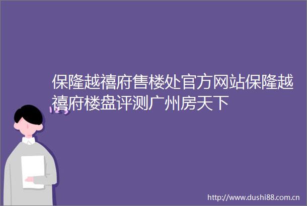 保隆越禧府售楼处官方网站保隆越禧府楼盘评测广州房天下
