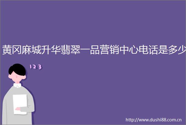 黄冈麻城升华翡翠一品营销中心电话是多少
