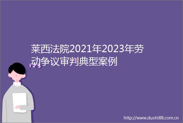 莱西2021年2023年劳动争议审判典型案例