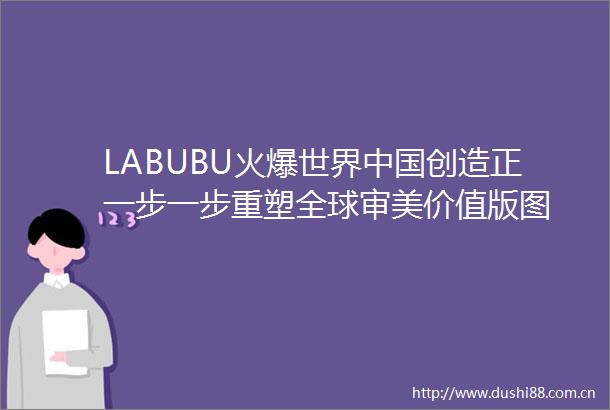 LABUBU火爆世界创造正一步一步重塑全球审美价值版图