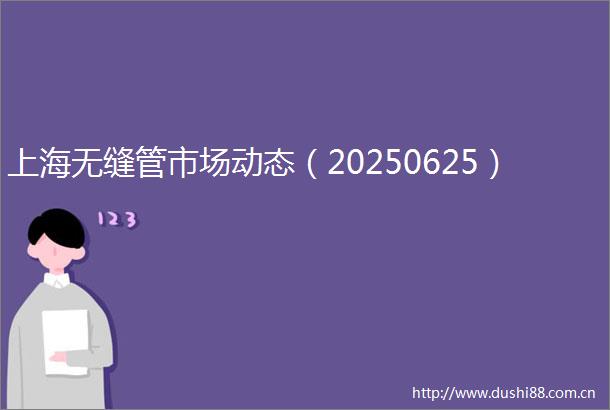 上海无缝管市场动态（20250625）