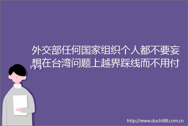外交部任何组织个人都不要妄想在台湾问题上越界踩线而不用付出代价