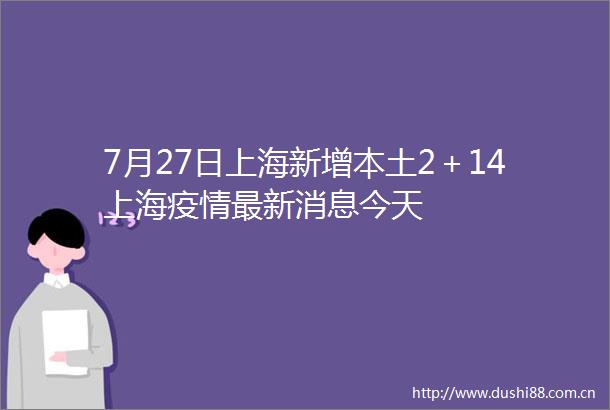 7月27日上海新增本土2＋14上海疫情最新消息今天