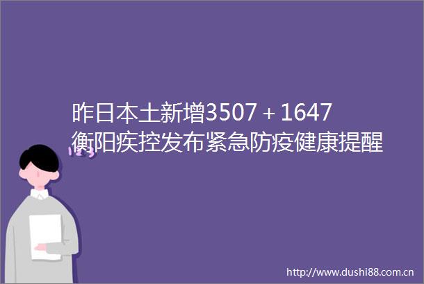 昨土新增3507＋1647衡阳疾控发布紧急防疫健康提醒