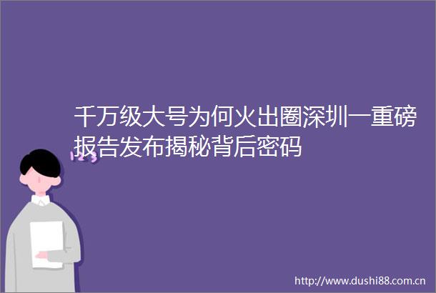 千万级大号为何火出圈深圳一重磅报告发布揭秘背后密码