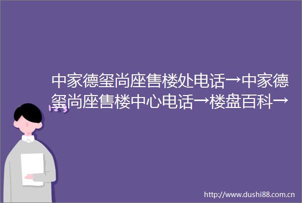 中家德玺尚座售楼处电话→中家德玺尚座售楼中心电话→楼盘百科→中家德玺尚座首页网站→楼盘百科→首页网站→24小时热线电话