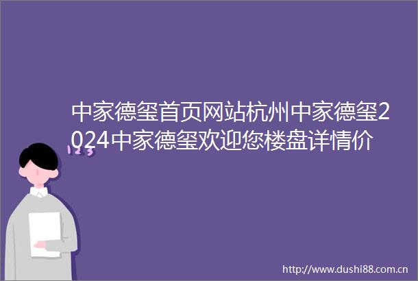 中家德玺首页网站杭州中家德玺2024中家德玺欢迎您楼盘详情价格户型图