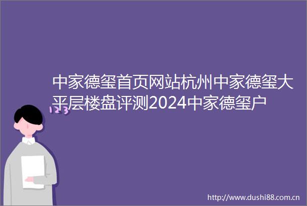 中家德玺首页网站杭州中家德玺大平层楼盘评测2024中家德玺户型配套