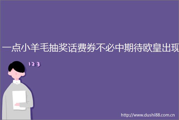 一点小羊毛抽奖话费券不必中期待欧皇出现