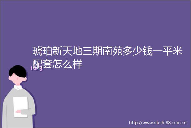 琥珀新天地三期南苑多少钱一平米配套怎么样
