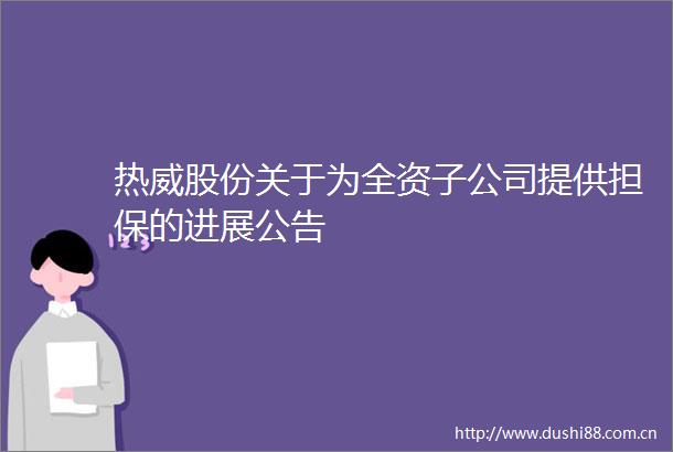 热威股份关于为全资子公司提供担保的进展公告