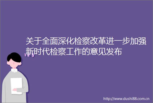 关于全面深化检察改革进一步加强新时代检察工作的意见发布