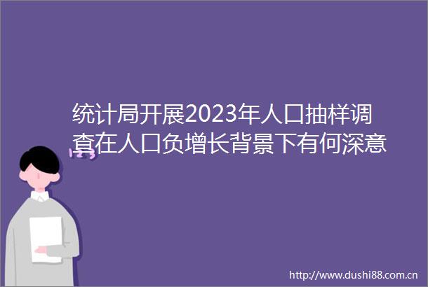 统计局开展2023年人口抽样调查在人口负增长背景下有何深意