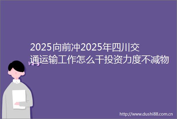 2025向前冲2025年四川交通运输工作怎么干投资力度不减物流成本要降