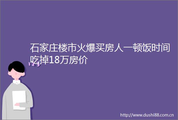 石家庄楼市火爆买房人一顿饭时间吃掉18万房价