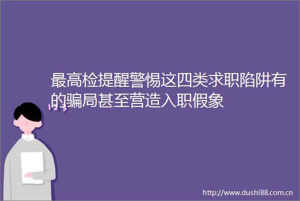 最高检提醒警惕这四类求职陷阱有的局甚至营造入职假象