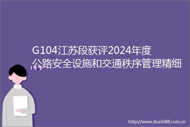 G104江苏段获评2024年度公路安全设施和交通秩序管理精细化提升精品工程干线公路组全国第一