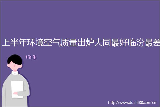 上半年环境空气质量出炉大同最好临汾最差