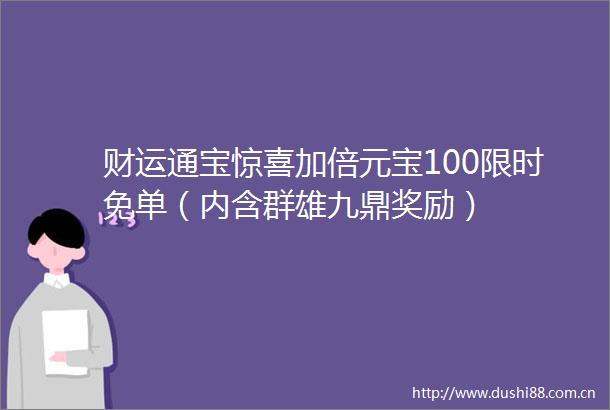 财运通宝惊喜加倍元宝100限时免单（内含群雄九鼎奖励）