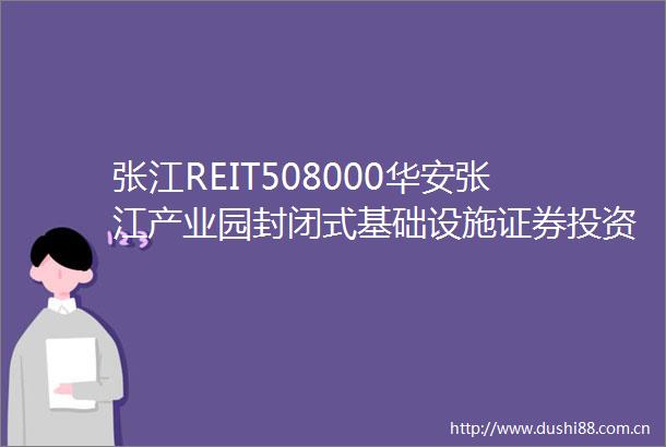 张江REIT508000华安张江产业园封闭式基础设施证券投资基金基金产品资料概要更新