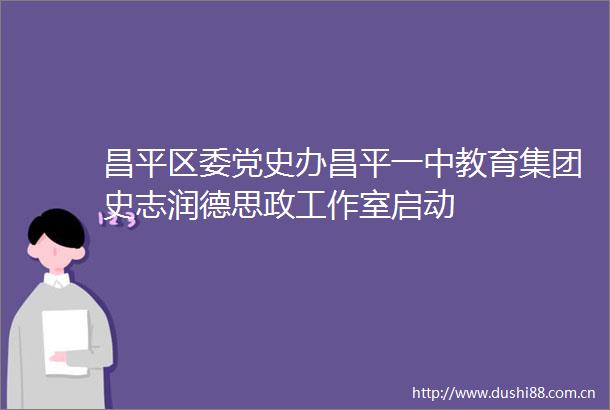 昌平区委党史办昌平一中教育集团史志润德思政工作室启动