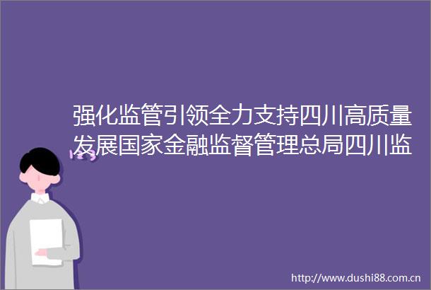 强化监管引领全力支持四川高质量发展金融监督管理总局四川监管局发布2023年上半年数据
