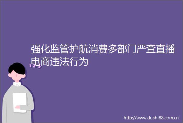 强化监管护航消费多部门严查直播电商行为