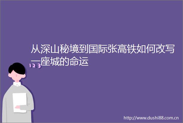 从深山秘境到国际张高铁如何改写一座城的命运