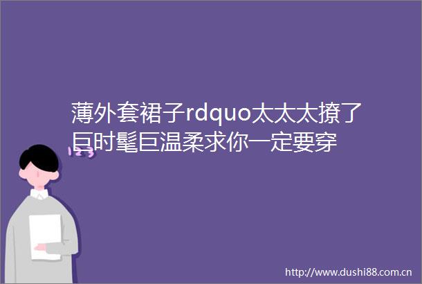 薄外套裙子rdquo太太太撩了巨时髦巨温柔求你一定要穿