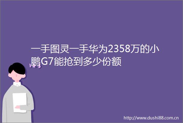 一手图灵一手华为2358万的小鹏G7能抢到多少份额