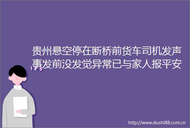 贵州悬空停在断桥前货车司机发声事发前没发觉异常已与家人报平安目前心情平静了