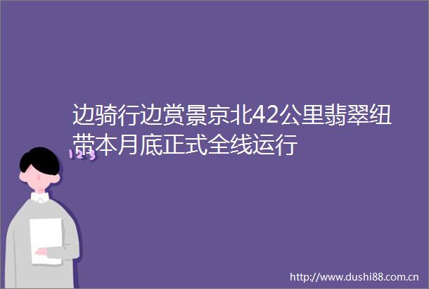边骑行边赏景京北42公里翡翠纽带本月底正式全线运行