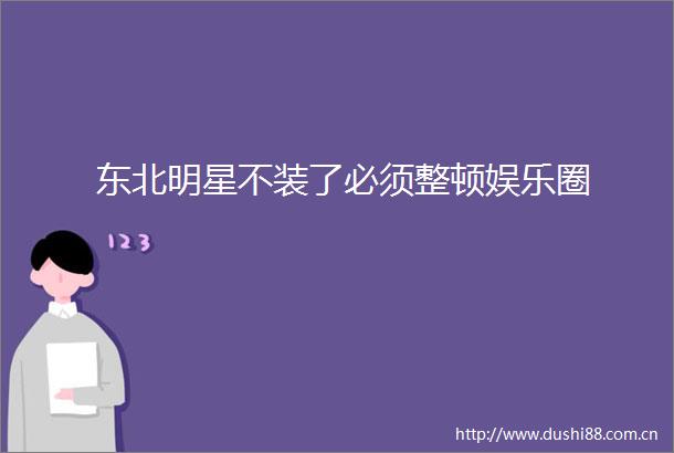 东北明星不装了必须整顿娱乐圈