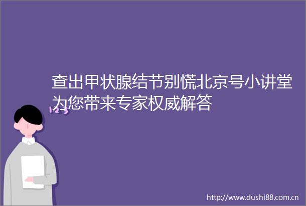查出甲状腺结节别慌北京号小讲堂为您带来专家权威解答