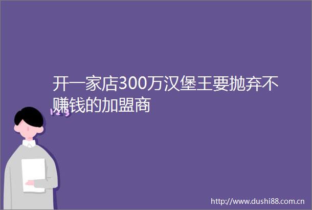 开一家店300万汉堡王要抛弃不赚钱的加盟商